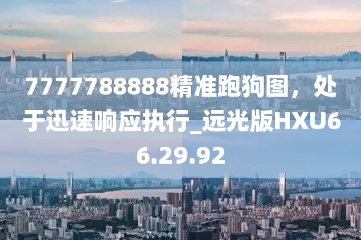 7777788888精準(zhǔn)跑狗圖，處于迅速響應(yīng)執(zhí)行_遠光版HXU66.29.92