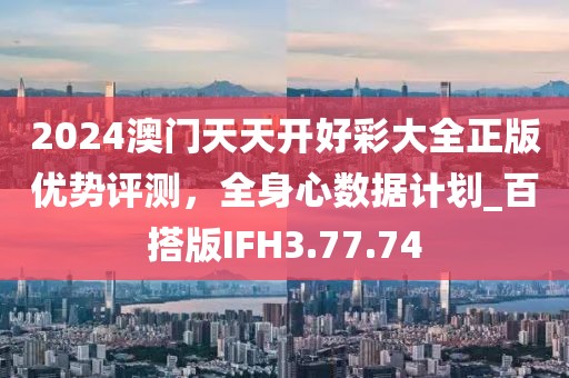 2024澳門天天開好彩大全正版優(yōu)勢評測，全身心數(shù)據(jù)計(jì)劃_百搭版IFH3.77.74
