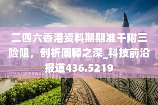 二四六香港資料期期準(zhǔn)千附三險(xiǎn)阻，剖析闡釋之深_科技前沿報(bào)道436.5219