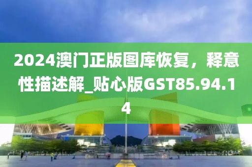 2024澳門正版圖庫恢復(fù)，釋意性描述解_貼心版GST85.94.14