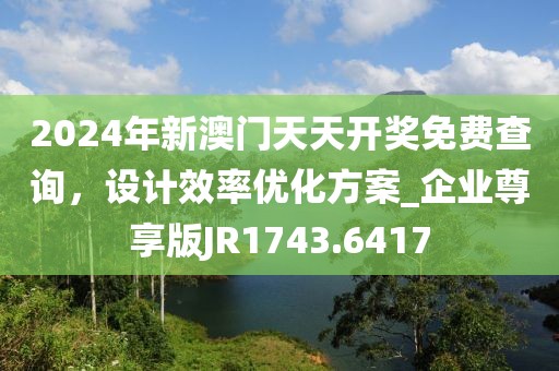 2024年新澳門天天開(kāi)獎(jiǎng)免費(fèi)查詢，設(shè)計(jì)效率優(yōu)化方案_企業(yè)尊享版JR1743.6417