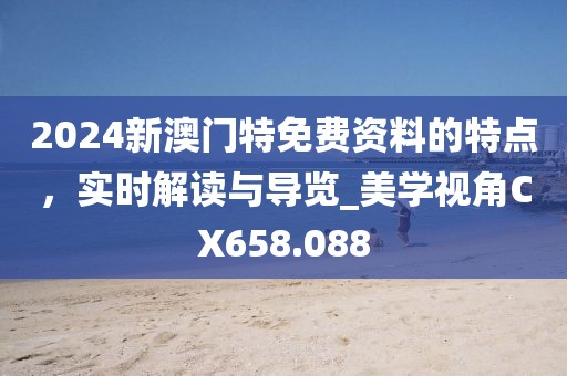 2024新澳門特免費(fèi)資料的特點(diǎn)，實(shí)時(shí)解讀與導(dǎo)覽_美學(xué)視角CX658.088