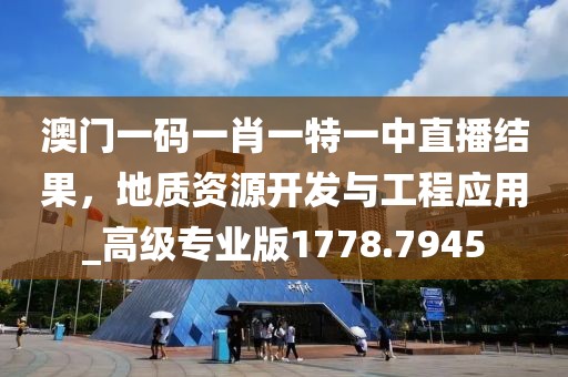 澳門一碼一肖一特一中直播結(jié)果，地質(zhì)資源開(kāi)發(fā)與工程應(yīng)用_高級(jí)專業(yè)版1778.7945
