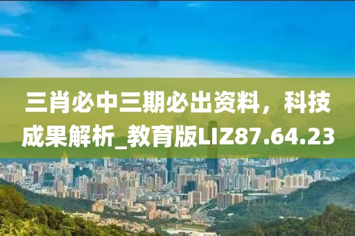 三肖必中三期必出資料，科技成果解析_教育版LIZ87.64.23