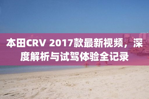 本田CRV 2017款最新視頻，深度解析與試駕體驗全記錄