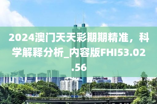 2024澳門天天彩期期精準(zhǔn)，科學(xué)解釋分析_內(nèi)容版FHI53.02.56