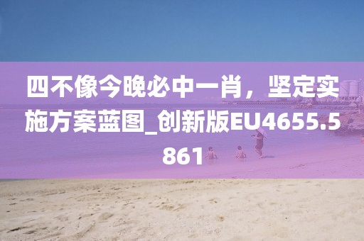 四不像今晚必中一肖，堅定實(shí)施方案藍(lán)圖_創(chuàng)新版EU4655.5861