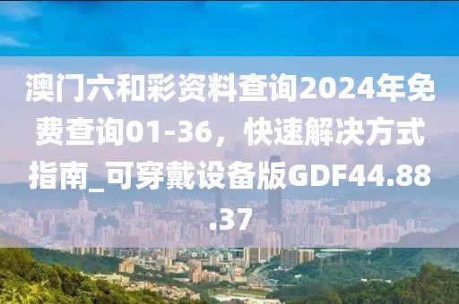 澳門六和彩資料查詢2024年免費(fèi)查詢01-36，快速解決方式指南_可穿戴設(shè)備版GDF44.88.37