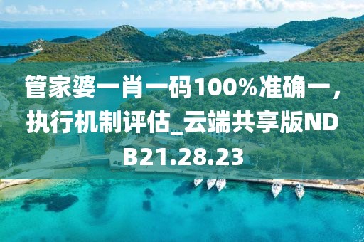 管家婆一肖一碼100%準確一，執(zhí)行機制評估_云端共享版NDB21.28.23