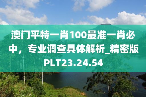 澳門平特一肖100最準(zhǔn)一肖必中，專業(yè)調(diào)查具體解析_精密版PLT23.24.54