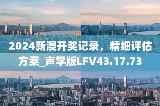 2024新澳開獎記錄，精細(xì)評估方案_聲學(xué)版LFV43.17.73