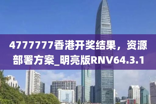 4777777香港開獎結果，資源部署方案_明亮版RNV64.3.1