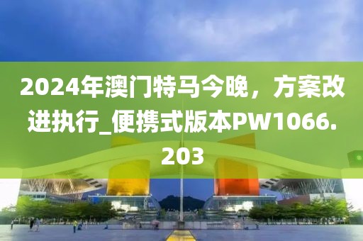 2024年澳門特馬今晚，方案改進(jìn)執(zhí)行_便攜式版本PW1066.203
