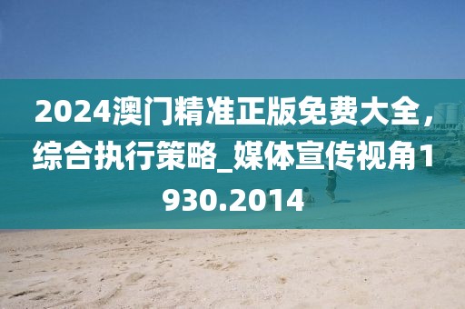 2024澳門精準正版免費大全，綜合執(zhí)行策略_媒體宣傳視角1930.2014