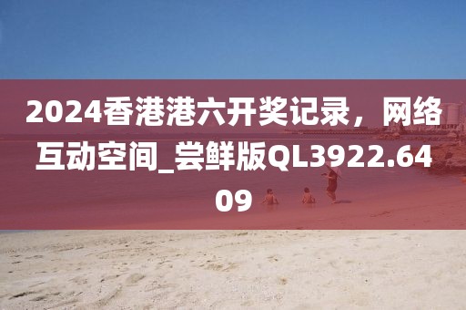 2024香港港六開獎記錄，網(wǎng)絡(luò)互動空間_嘗鮮版QL3922.6409