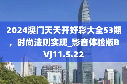 2024澳門天天開好彩大全53期，時尚法則實現(xiàn)_影音體驗版BVJ11.5.22