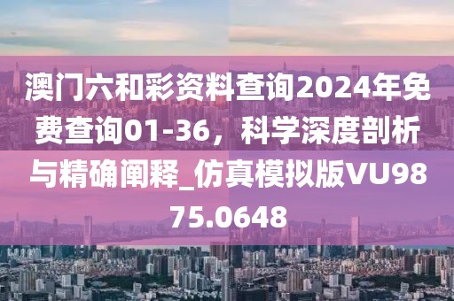 澳門六和彩資料查詢2024年免費查詢01-36，科學深度剖析與精確闡釋_仿真模擬版VU9875.0648