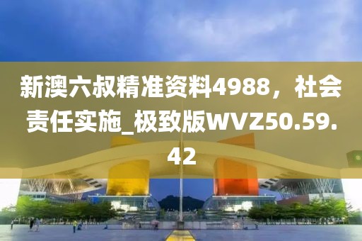新澳六叔精準(zhǔn)資料4988，社會責(zé)任實(shí)施_極致版WVZ50.59.42