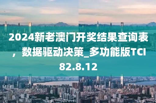 2024新老澳門開獎結(jié)果查詢表，數(shù)據(jù)驅(qū)動決策_多功能版TCI82.8.12