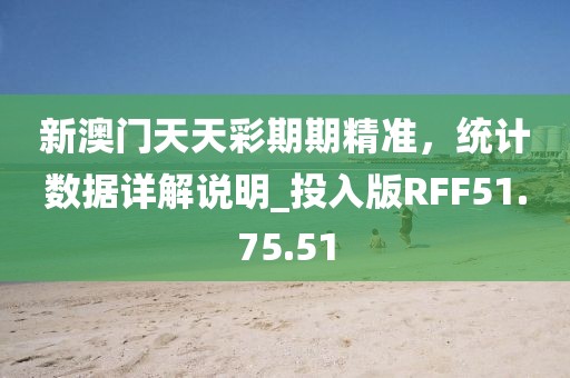 新澳門天天彩期期精準(zhǔn)，統(tǒng)計數(shù)據(jù)詳解說明_投入版RFF51.75.51