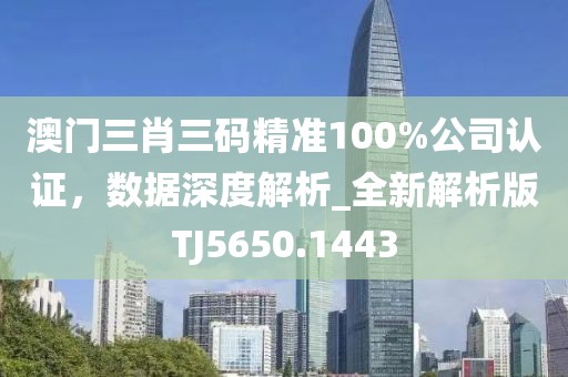 澳門三肖三碼精準(zhǔn)100%公司認(rèn)證，數(shù)據(jù)深度解析_全新解析版TJ5650.1443