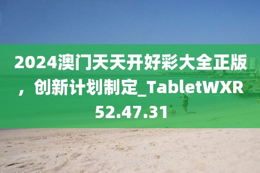 2024澳門天天開好彩大全正版，創(chuàng)新計劃制定_TabletWXR52.47.31