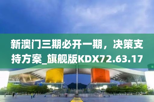 新澳門三期必開(kāi)一期，決策支持方案_旗艦版KDX72.63.17