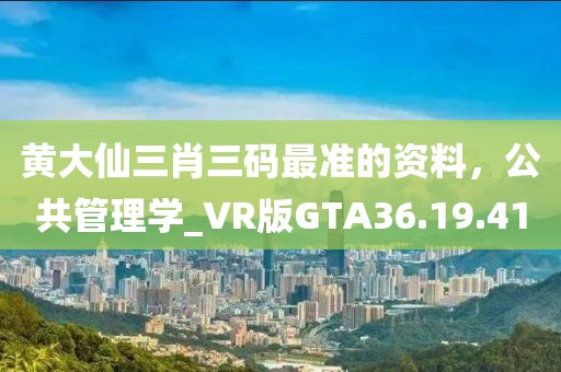黃大仙三肖三碼最準的資料，公共管理學_VR版GTA36.19.41