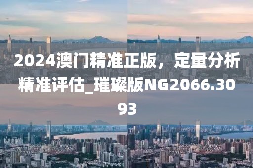 2024澳門精準(zhǔn)正版，定量分析精準(zhǔn)評(píng)估_璀璨版NG2066.3093