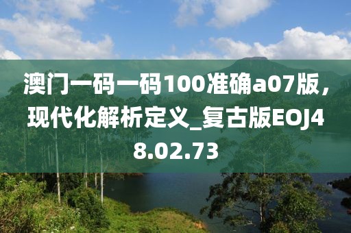 澳門一碼一碼100準確a07版，現(xiàn)代化解析定義_復古版EOJ48.02.73