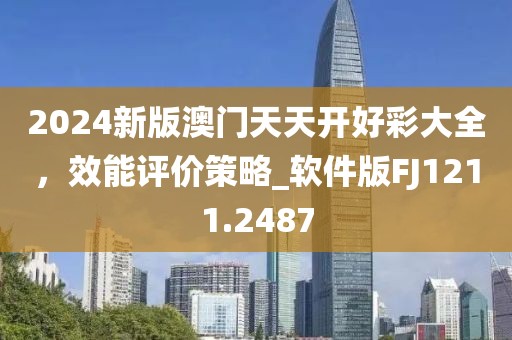 2024新版澳門(mén)天天開(kāi)好彩大全，效能評(píng)價(jià)策略_軟件版FJ1211.2487