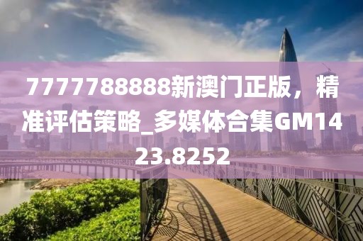 7777788888新澳門正版，精準評估策略_多媒體合集GM1423.8252