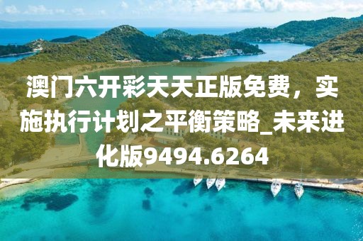 澳門六開彩天天正版免費(fèi)，實(shí)施執(zhí)行計(jì)劃之平衡策略_未來進(jìn)化版9494.6264