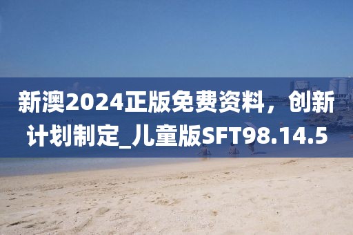 新澳2024正版免費(fèi)資料，創(chuàng)新計(jì)劃制定_兒童版SFT98.14.50