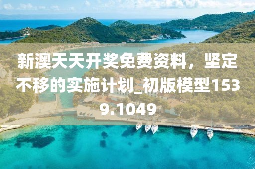 新澳天天開獎免費資料，堅定不移的實施計劃_初版模型1539.1049