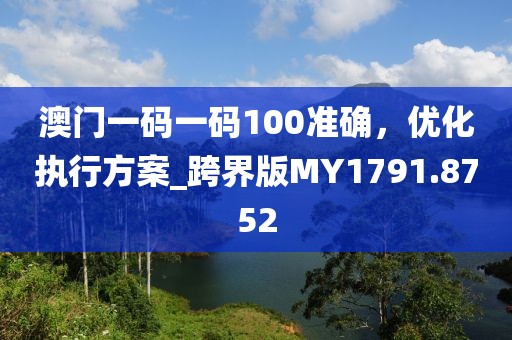 澳門一碼一碼100準確，優(yōu)化執(zhí)行方案_跨界版MY1791.8752