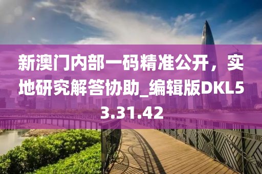 新澳門(mén)內(nèi)部一碼精準(zhǔn)公開(kāi)，實(shí)地研究解答協(xié)助_編輯版DKL53.31.42