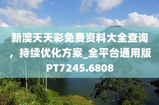 新澳天天彩免費(fèi)資料大全查詢，持續(xù)優(yōu)化方案_全平臺(tái)通用版PT7245.6808