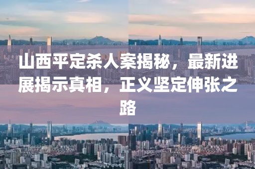 山西平定殺人案揭秘，最新進(jìn)展揭示真相，正義堅(jiān)定伸張之路