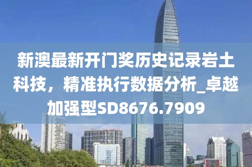 新澳最新開(kāi)門(mén)獎(jiǎng)歷史記錄巖土科技，精準(zhǔn)執(zhí)行數(shù)據(jù)分析_卓越加強(qiáng)型SD8676.7909