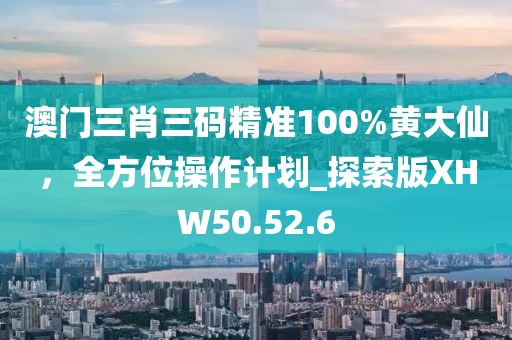 澳門三肖三碼精準(zhǔn)100%黃大仙，全方位操作計(jì)劃_探索版XHW50.52.6