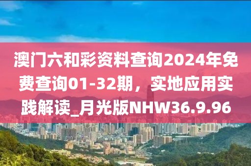 澳門六和彩資料查詢2024年免費(fèi)查詢01-32期，實(shí)地應(yīng)用實(shí)踐解讀_月光版NHW36.9.96