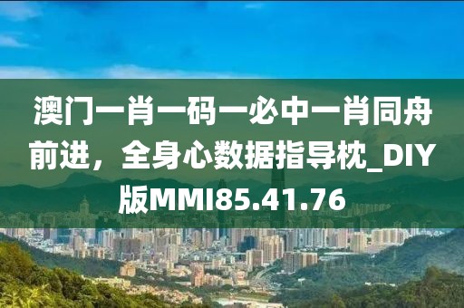 澳門一肖一碼一必中一肖同舟前進(jìn)，全身心數(shù)據(jù)指導(dǎo)枕_DIY版MMI85.41.76