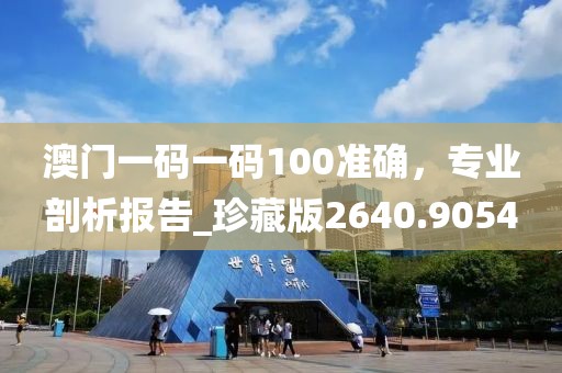 澳門一碼一碼100準確，專業(yè)剖析報告_珍藏版2640.9054