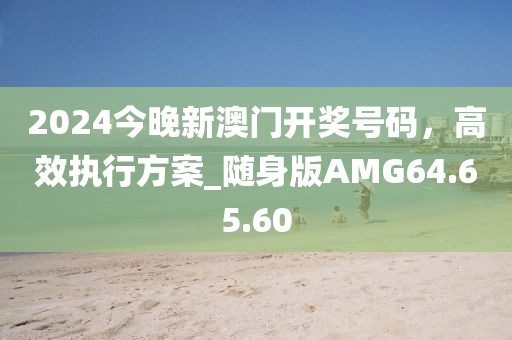 2024今晚新澳門開獎號碼，高效執(zhí)行方案_隨身版AMG64.65.60