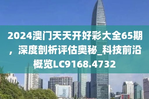 2024澳門(mén)天天開(kāi)好彩大全65期，深度剖析評(píng)估奧秘_科技前沿概覽LC9168.4732