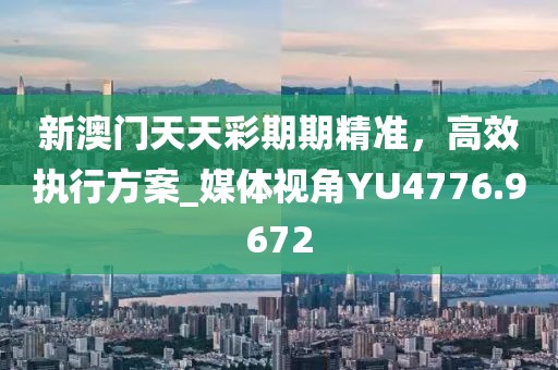新澳門天天彩期期精準，高效執(zhí)行方案_媒體視角YU4776.9672