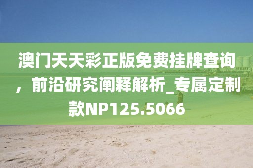 澳門天天彩正版免費掛牌查詢，前沿研究闡釋解析_專屬定制款NP125.5066
