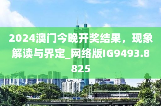 2024澳門今晚開獎結(jié)果，現(xiàn)象解讀與界定_網(wǎng)絡(luò)版IG9493.8825