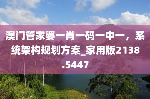 澳門管家婆一肖一碼一中一，系統(tǒng)架構(gòu)規(guī)劃方案_家用版2138.5447